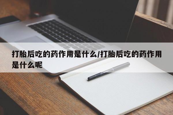 大月份流产药联系方式打胎后吃的药作用是什么/打胎后吃的药作用是什么呢