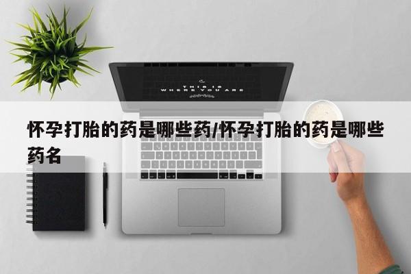 大月份流产药联系方式怀孕打胎的药是哪些药/怀孕打胎的药是哪些药名