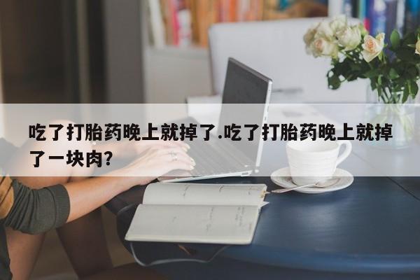大月份流产药联系方式吃了打胎药晚上就掉了.吃了打胎药晚上就掉了一块肉？