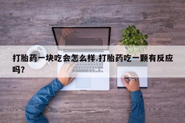 大月份流产药联系方式打胎药一块吃会怎么样.打胎药吃一颗有反应吗？