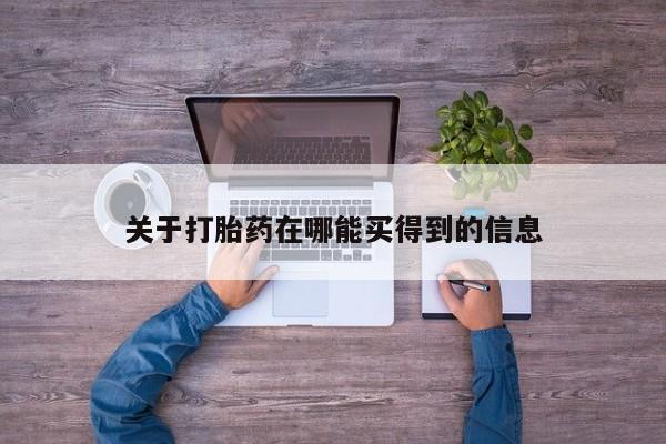 大月份流产药联系方式关于打胎药在哪能买得到的信息