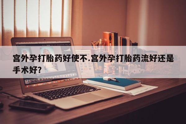 大月份流产药联系方式宫外孕打胎药好使不.宫外孕打胎药流好还是手术好？