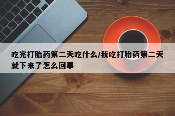 大月份流产药联系方式吃完打胎药第二天吃什么/我吃打胎药第二天就下来了怎么回事